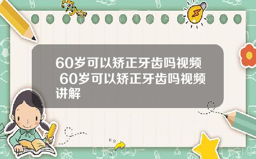 60岁可以矫正牙齿吗视频 60岁可以矫正牙齿吗视频讲解
