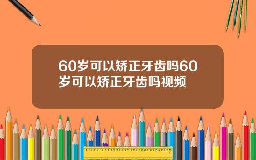 60岁可以矫正牙齿吗60岁可以矫正牙齿吗视频