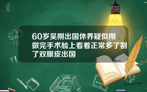 60岁吴刚出国休养疑似刚做完手术脸上看着正常多了割了双眼皮出国