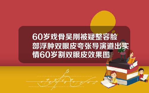 60岁戏骨吴刚被疑整容脸部浮肿双眼皮夸张导演道出实情60岁割双眼皮效果图