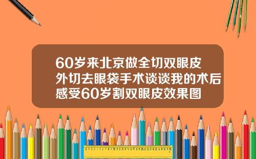 60岁来北京做全切双眼皮外切去眼袋手术谈谈我的术后感受60岁割双眼皮效果图