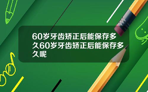 60岁牙齿矫正后能保存多久60岁牙齿矫正后能保存多久呢