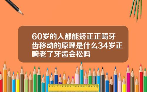60岁的人都能矫正正畸牙齿移动的原理是什么34岁正畸老了牙齿会松吗