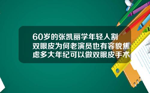 60岁的张凯丽学年轻人割双眼皮为何老演员也有容貌焦虑多大年纪可以做双眼皮手术