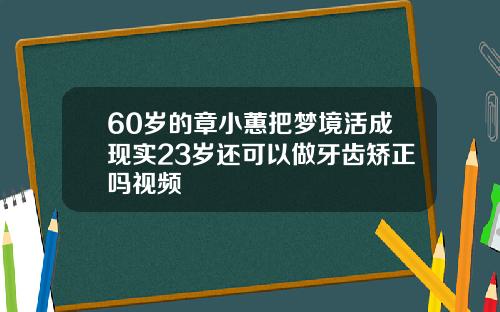 60岁的章小蕙把梦境活成现实23岁还可以做牙齿矫正吗视频