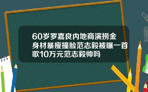 60岁罗嘉良内地商演捞金身材暴瘦撞脸范志毅被曝一首歌10万元范志毅帅吗