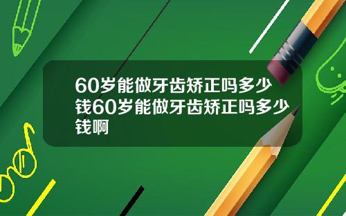 60岁能做牙齿矫正吗多少钱60岁能做牙齿矫正吗多少钱啊