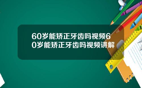 60岁能矫正牙齿吗视频60岁能矫正牙齿吗视频讲解