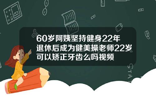 60岁阿姨坚持健身22年退休后成为健美操老师22岁可以矫正牙齿么吗视频