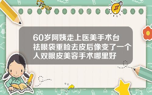 60岁阿姨走上医美手术台祛眼袋重睑去皮后像变了一个人双眼皮美容手术哪里好