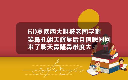 60岁陕西大姐被老同学嘲笑鼻孔朝天修复后自信瞬间回来了朝天鼻隆鼻难度大