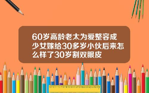 60岁高龄老太为爱整容成少女嫁给30多岁小伙后来怎么样了30岁割双眼皮