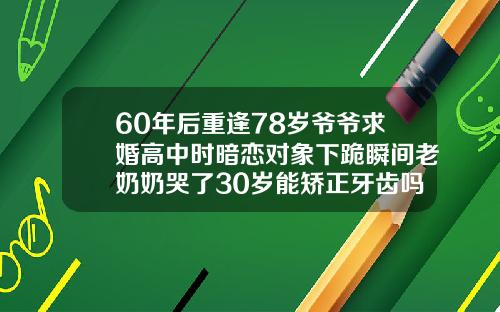 60年后重逢78岁爷爷求婚高中时暗恋对象下跪瞬间老奶奶哭了30岁能矫正牙齿吗视频