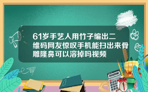 61岁手艺人用竹子编出二维码网友惊叹手机能扫出来骨雕隆鼻可以溶掉吗视频