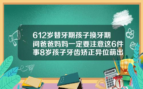 612岁替牙期孩子换牙期间爸爸妈妈一定要注意这6件事8岁孩子牙齿矫正异位萌出反颌牙列不整齐