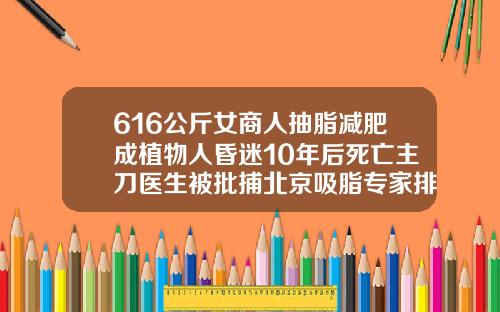 616公斤女商人抽脂减肥成植物人昏迷10年后死亡主刀医生被批捕北京吸脂专家排名