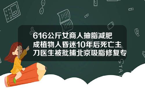 616公斤女商人抽脂减肥成植物人昏迷10年后死亡主刀医生被批捕北京吸脂修复专家排名