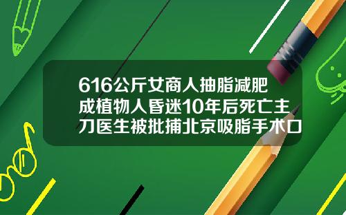 616公斤女商人抽脂减肥成植物人昏迷10年后死亡主刀医生被批捕北京吸脂手术口碑医生排名