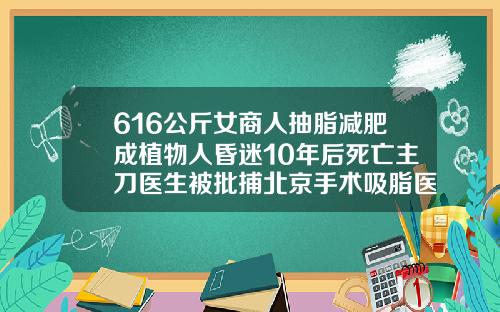 616公斤女商人抽脂减肥成植物人昏迷10年后死亡主刀医生被批捕北京手术吸脂医院排名