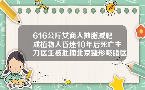 616公斤女商人抽脂减肥成植物人昏迷10年后死亡主刀医生被批捕北京整形吸脂医院