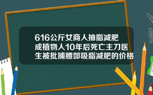616公斤女商人抽脂减肥成植物人10年后死亡主刀医生被批捕腰部吸脂减肥的价格