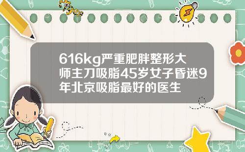 616kg严重肥胖整形大师主刀吸脂45岁女子昏迷9年北京吸脂最好的医生