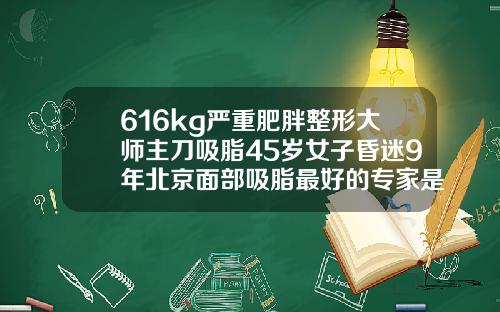 616kg严重肥胖整形大师主刀吸脂45岁女子昏迷9年北京面部吸脂最好的专家是谁