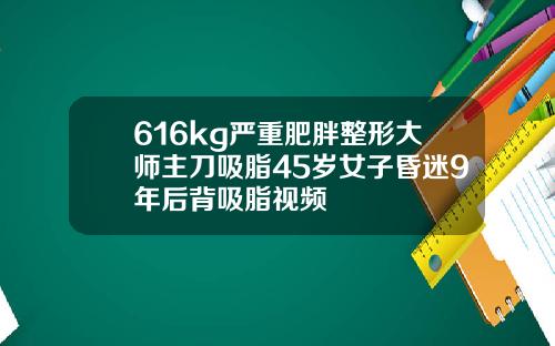 616kg严重肥胖整形大师主刀吸脂45岁女子昏迷9年后背吸脂视频