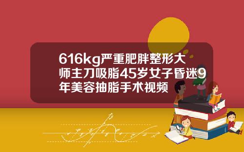 616kg严重肥胖整形大师主刀吸脂45岁女子昏迷9年美容抽脂手术视频