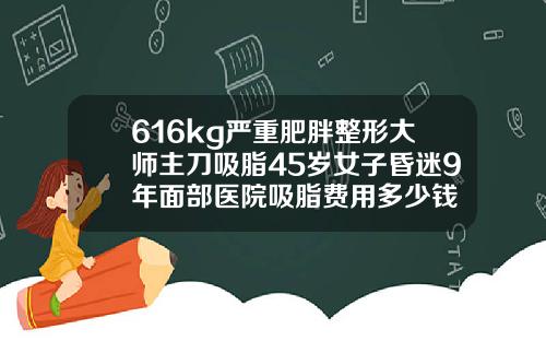 616kg严重肥胖整形大师主刀吸脂45岁女子昏迷9年面部医院吸脂费用多少钱