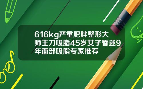 616kg严重肥胖整形大师主刀吸脂45岁女子昏迷9年面部吸脂专家推荐