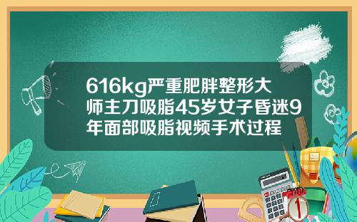 616kg严重肥胖整形大师主刀吸脂45岁女子昏迷9年面部吸脂视频手术过程