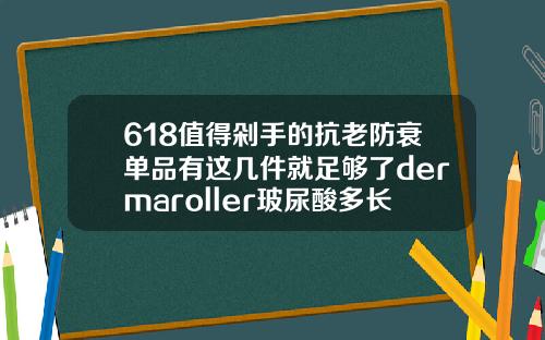 618值得剁手的抗老防衰单品有这几件就足够了dermaroller玻尿酸多长时间使用一盒
