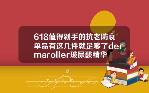 618值得剁手的抗老防衰单品有这几件就足够了dermaroller玻尿酸精华原液