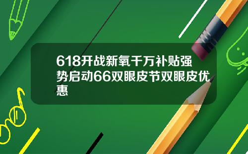 618开战新氧千万补贴强势启动66双眼皮节双眼皮优惠