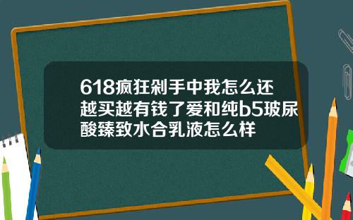 618疯狂剁手中我怎么还越买越有钱了爱和纯b5玻尿酸臻致水合乳液怎么样