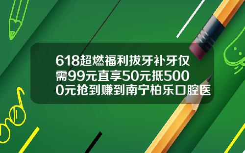 618超燃福利拔牙补牙仅需99元直享50元抵5000元抢到赚到南宁柏乐口腔医院价格
