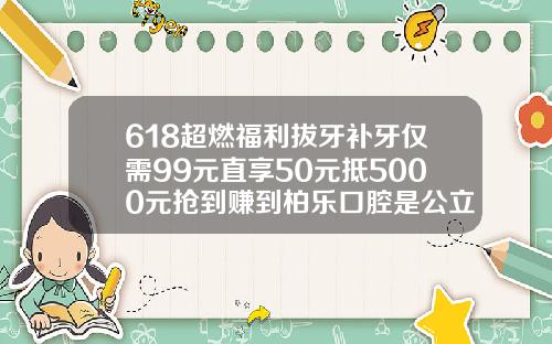 618超燃福利拔牙补牙仅需99元直享50元抵5000元抢到赚到柏乐口腔是公立还是私立