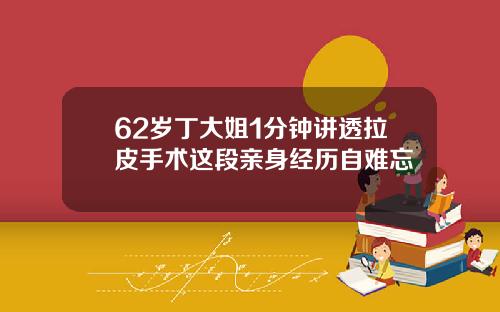 62岁丁大姐1分钟讲透拉皮手术这段亲身经历自难忘