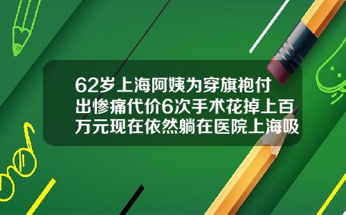 62岁上海阿姨为穿旗袍付出惨痛代价6次手术花掉上百万元现在依然躺在医院上海吸脂医院哪家好