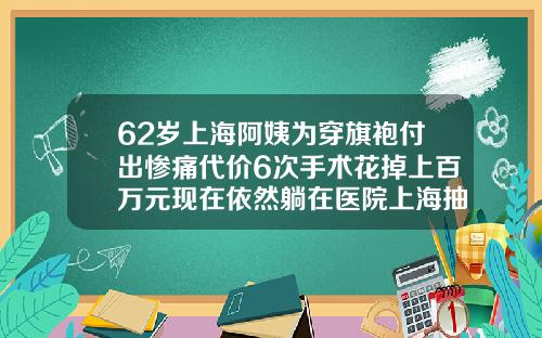62岁上海阿姨为穿旗袍付出惨痛代价6次手术花掉上百万元现在依然躺在医院上海抽脂手术多少钱