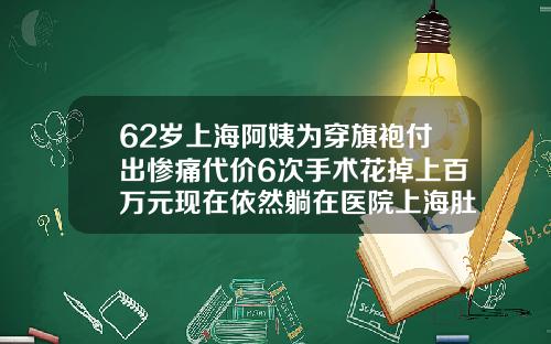 62岁上海阿姨为穿旗袍付出惨痛代价6次手术花掉上百万元现在依然躺在医院上海肚子抽脂