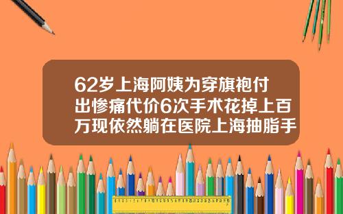 62岁上海阿姨为穿旗袍付出惨痛代价6次手术花掉上百万现依然躺在医院上海抽脂手术的价位