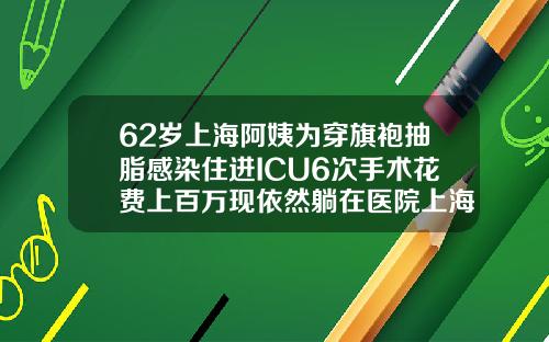 62岁上海阿姨为穿旗袍抽脂感染住进ICU6次手术花费上百万现依然躺在医院上海抽脂瘦脸
