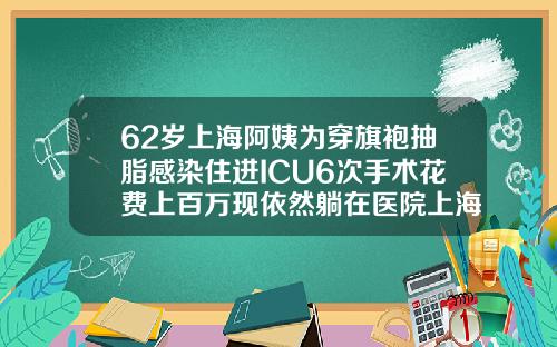 62岁上海阿姨为穿旗袍抽脂感染住进ICU6次手术花费上百万现依然躺在医院上海抽脂费用是多少钱