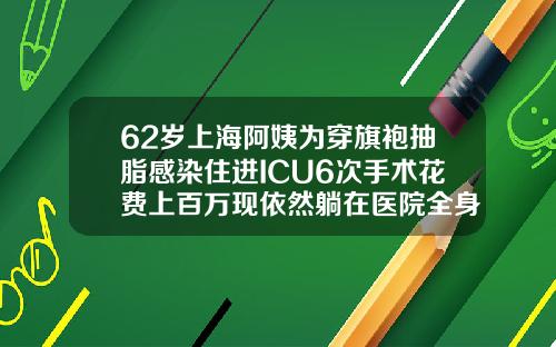 62岁上海阿姨为穿旗袍抽脂感染住进ICU6次手术花费上百万现依然躺在医院全身吸脂的费用多少钱一次