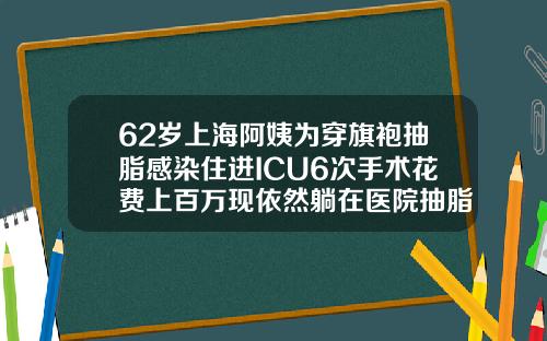 62岁上海阿姨为穿旗袍抽脂感染住进ICU6次手术花费上百万现依然躺在医院抽脂一般花多少钱一次