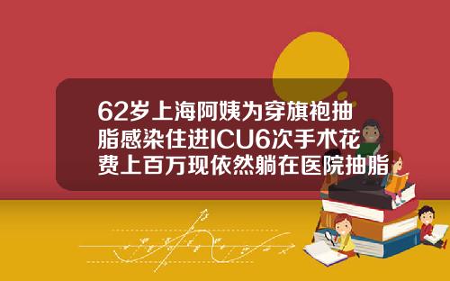62岁上海阿姨为穿旗袍抽脂感染住进ICU6次手术花费上百万现依然躺在医院抽脂手术一次大概多少钱