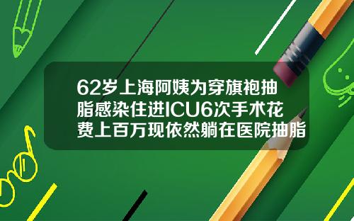 62岁上海阿姨为穿旗袍抽脂感染住进ICU6次手术花费上百万现依然躺在医院抽脂肚子一般多少钱