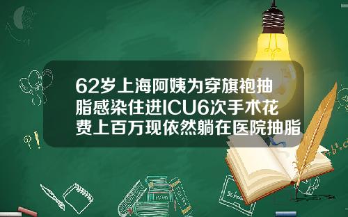 62岁上海阿姨为穿旗袍抽脂感染住进ICU6次手术花费上百万现依然躺在医院抽脂费用需要多少